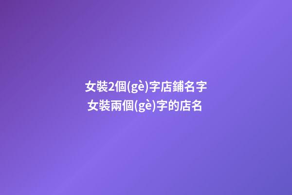 女裝2個(gè)字店鋪名字 女裝兩個(gè)字的店名-第1張-店鋪起名-玄機(jī)派